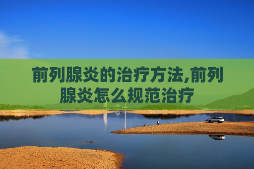 前列腺炎的治疗方法,前列腺炎怎么规范治疗