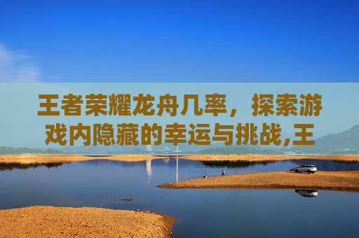 王者荣耀龙舟几率，探索游戏内隐藏的幸运与挑战,王者荣耀龙舟挑战赛