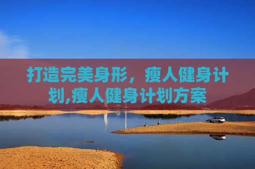 打造完美身形，瘦人健身计划,瘦人健身计划方案