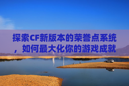 探索CF新版本的荣誉点系统，如何最大化你的游戏成就,cf新版本的荣誉点有什么用