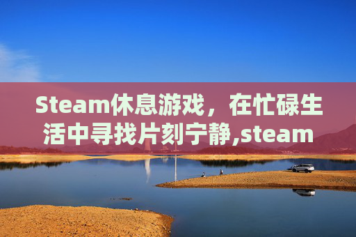 Steam休息游戏，在忙碌生活中寻找片刻宁静,steam上有什么休闲的游戏