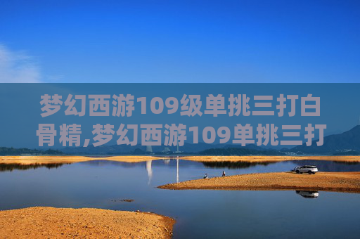 梦幻西游109级单挑三打白骨精,梦幻西游109单挑三打白骨精怎么样