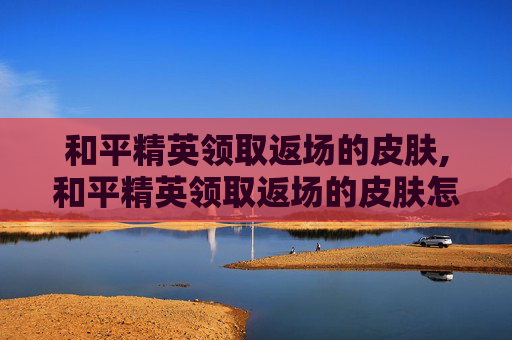 和平精英领取返场的皮肤,和平精英领取返场的皮肤怎么领