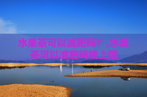 水果茶可以减肥吗？,水果茶可以减肥吗晚上喝