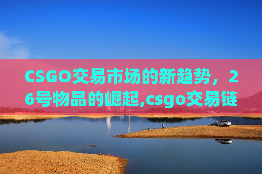 CSGO交易市场的新趋势，26号物品的崛起,csgo交易链接在哪