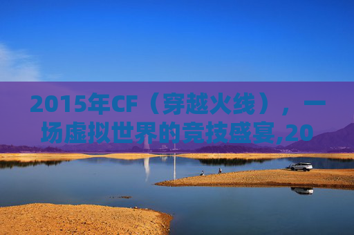 2015年CF（穿越火线），一场虚拟世界的竞技盛宴,2015CF穿越火线死亡泰坦
