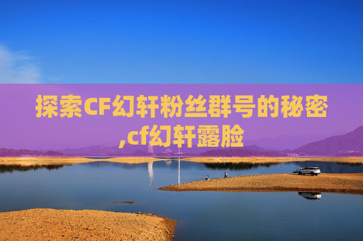探索CF幻轩粉丝群号的秘密,cf幻轩露脸