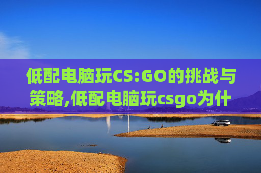 低配电脑玩CS:GO的挑战与策略,低配电脑玩csgo为什么帧数低