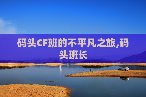 码头CF班的不平凡之旅,码头班长