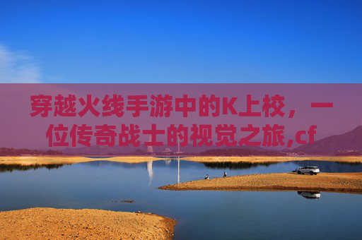 穿越火线手游中的K上校，一位传奇战士的视觉之旅,cf上校1