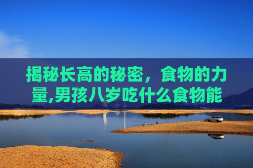 揭秘长高的秘密，食物的力量,男孩八岁吃什么食物能长高