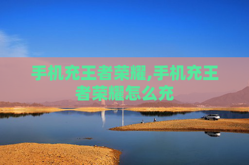 手机充王者荣耀,手机充王者荣耀怎么充