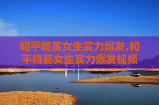 和平精英女生实力爆发,和平精英女生实力爆发视频