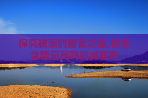 探究板栗的甜蜜之谜,板栗含糖量高吗能减脂吗