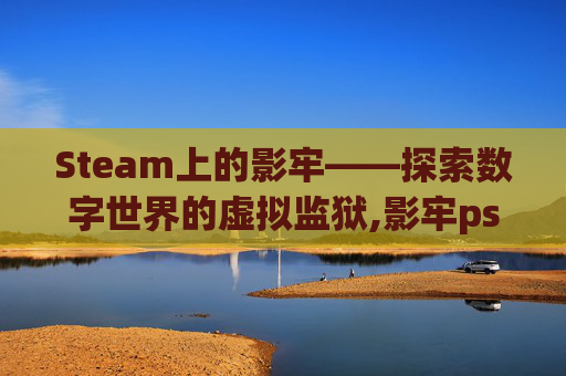 Steam上的影牢——探索数字世界的虚拟监狱,影牢ps4