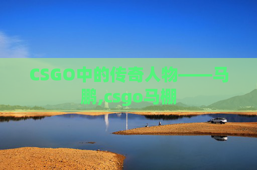 CSGO中的传奇人物——马鹏,csgo马棚