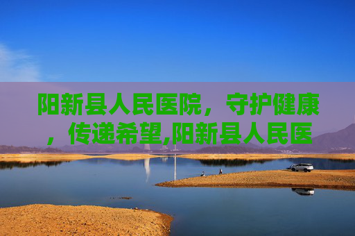 阳新县人民医院，守护健康，传递希望,阳新县人民医院电话