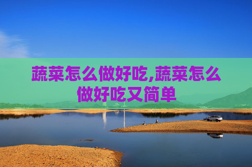 蔬菜怎么做好吃,蔬菜怎么做好吃又简单
