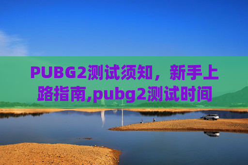PUBG2测试须知，新手上路指南,pubg2测试时间