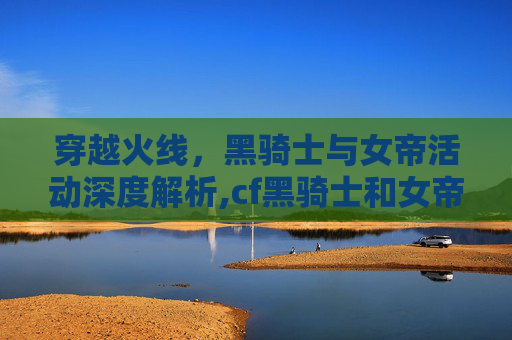 穿越火线，黑骑士与女帝活动深度解析,cf黑骑士和女帝活动一样吗