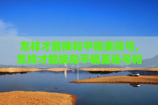 怎样才能换和平精英账号,怎样才能换和平精英账号和密码