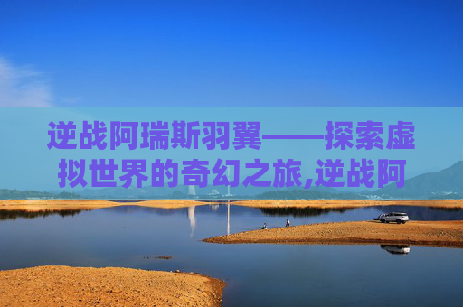 逆战阿瑞斯羽翼——探索虚拟世界的奇幻之旅,逆战阿瑞斯星舰怎么打
