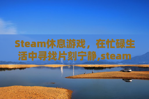 Steam休息游戏，在忙碌生活中寻找片刻宁静,steam上有什么休闲的游戏