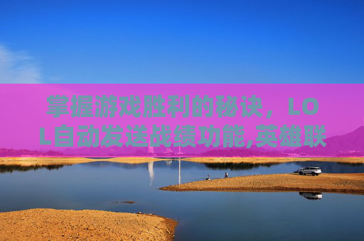 掌握游戏胜利的秘诀，LOL自动发送战绩功能,英雄联盟自动发送信息