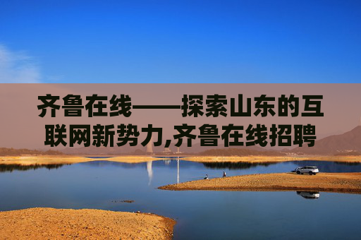 齐鲁在线——探索山东的互联网新势力,齐鲁在线招聘