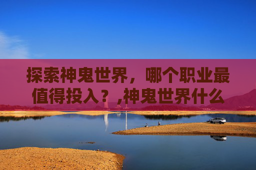 探索神鬼世界，哪个职业最值得投入？,神鬼世界什么职业好玩