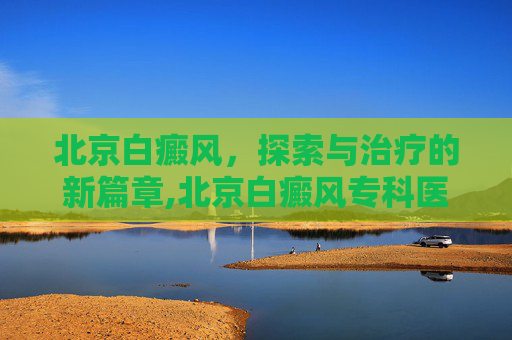 北京白癜风，探索与治疗的新篇章,北京白癜风专科医院