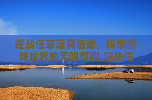 逆战任意道具活动，探索游戏世界的无限可能,逆战任意道具活动怎么获得