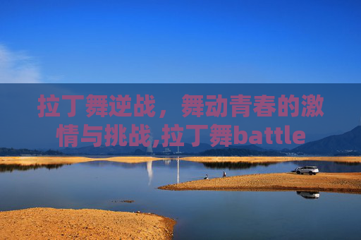 拉丁舞逆战，舞动青春的激情与挑战,拉丁舞battle