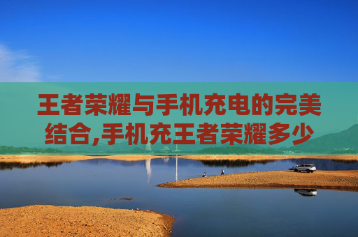 王者荣耀与手机充电的完美结合,手机充王者荣耀多少钱