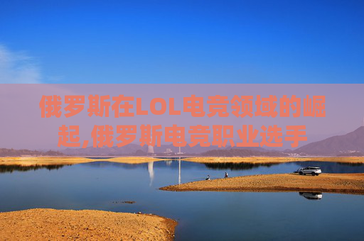 俄罗斯在LOL电竞领域的崛起,俄罗斯电竞职业选手