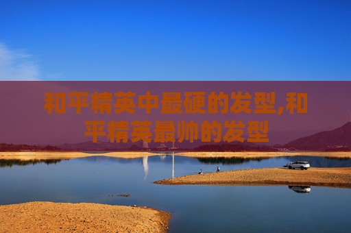 和平精英中最硬的发型,和平精英最帅的发型