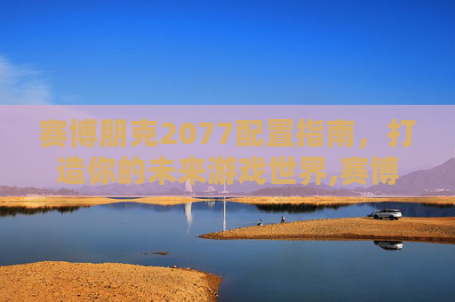 赛博朋克2077配置指南，打造你的未来游戏世界,赛博朋克2077配置推荐