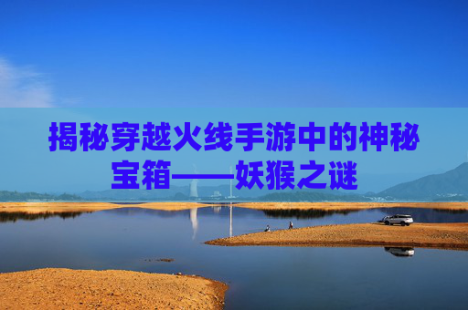 揭秘穿越火线手游中的神秘宝箱——妖猴之谜
