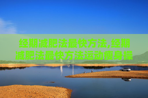 经期减肥法最快方法,经期减肥法最快方法运动瘦身操