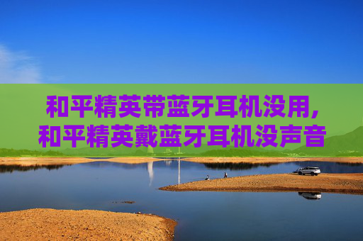 和平精英带蓝牙耳机没用,和平精英戴蓝牙耳机没声音