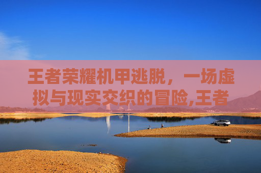 王者荣耀机甲逃脱，一场虚拟与现实交织的冒险,王者荣耀机甲逃脱技巧