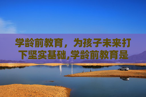 学龄前教育，为孩子未来打下坚实基础,学龄前教育是什么意思