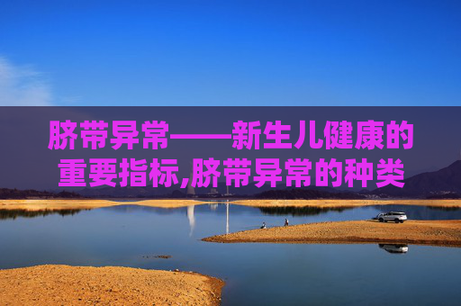 脐带异常——新生儿健康的重要指标,脐带异常的种类