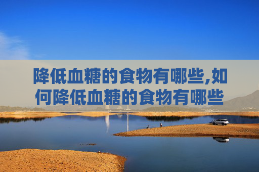 降低血糖的食物有哪些,如何降低血糖的食物有哪些