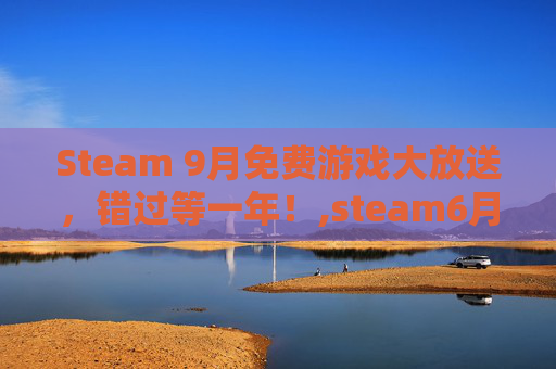 Steam 9月免费游戏大放送，错过等一年！,steam6月免费