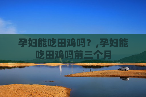 孕妇能吃田鸡吗？,孕妇能吃田鸡吗前三个月