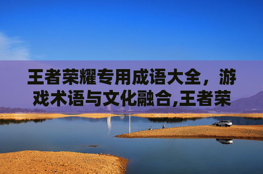 王者荣耀专用成语大全，游戏术语与文化融合,王者荣耀词语大全集