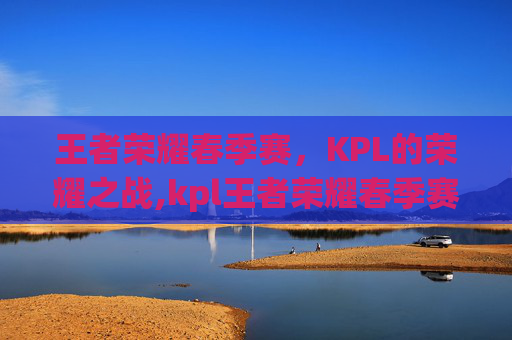 王者荣耀春季赛，KPL的荣耀之战,kpl王者荣耀春季赛