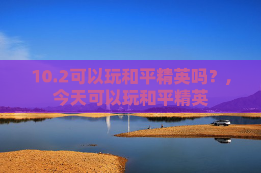 10.2可以玩和平精英吗？,今天可以玩和平精英