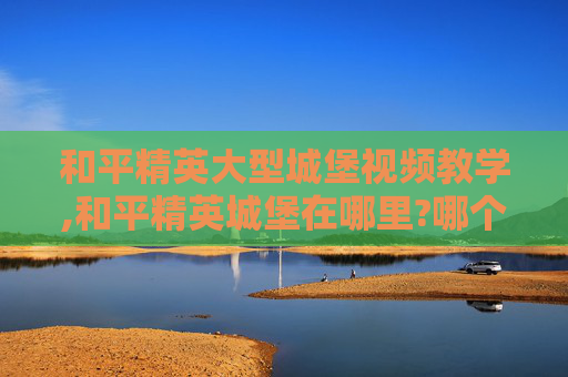 和平精英大型城堡视频教学,和平精英城堡在哪里?哪个位置?